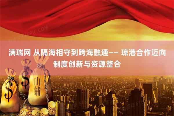 满瑞网 从隔海相守到跨海融通—— 琼港合作迈向制度创新与资源整合