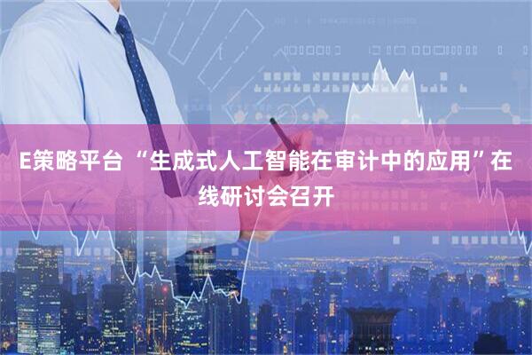 E策略平台 “生成式人工智能在审计中的应用”在线研讨会召开