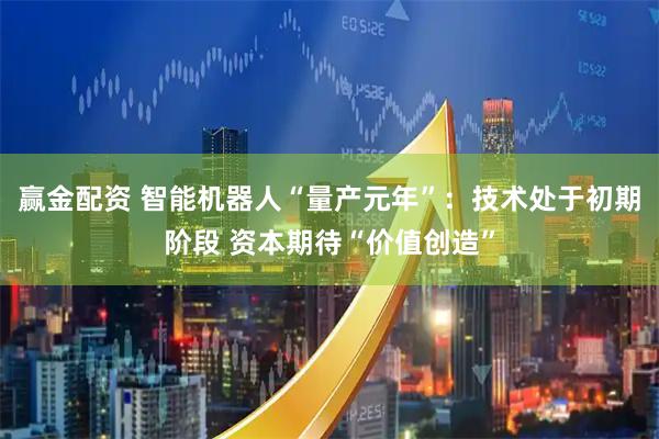 赢金配资 智能机器人“量产元年”：技术处于初期阶段 资本期待“价值创造”