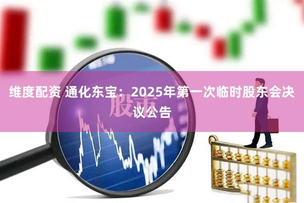 维度配资 通化东宝：2025年第一次临时股东会决议公告
