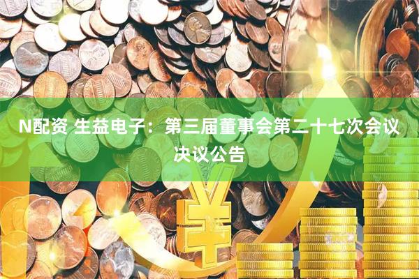 N配资 生益电子：第三届董事会第二十七次会议决议公告