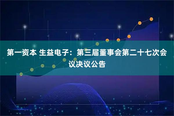 第一资本 生益电子：第三届董事会第二十七次会议决议公告