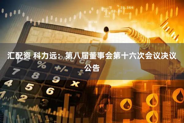 汇配资 科力远：第八届董事会第十六次会议决议公告
