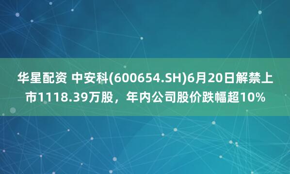 华星配资 中安科(600654.SH)6月20日解禁上市1118.39万股，年内公司股价跌幅超10%