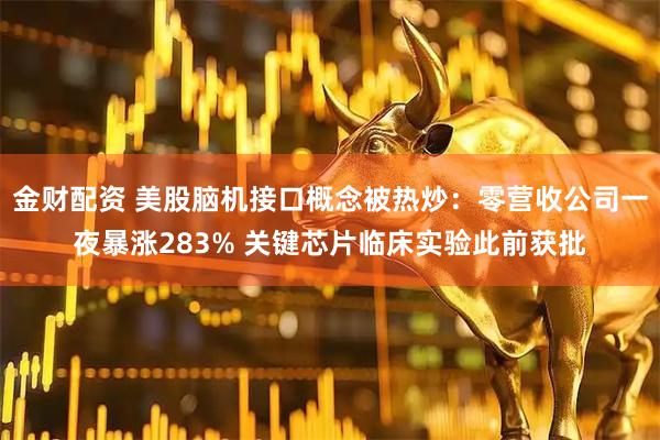 金财配资 美股脑机接口概念被热炒：零营收公司一夜暴涨283% 关键芯片临床实验此前获批
