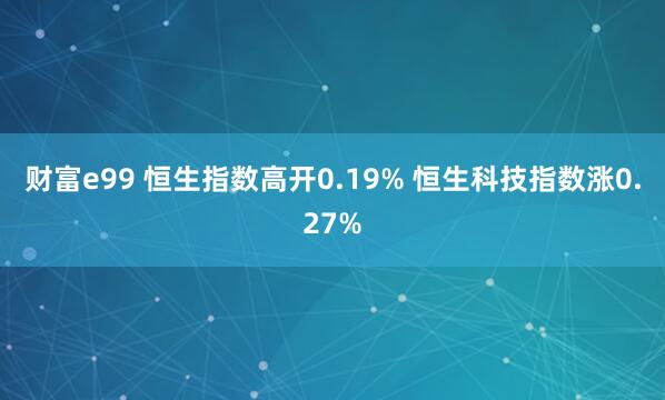 财富e99 恒生指数高开0.19% 恒生科技指数涨0.27%
