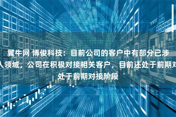 翼牛网 博俊科技：目前公司的客户中有部分已涉足机器人领域，公司在积极对接相关客户，目前还处于前期对接阶段