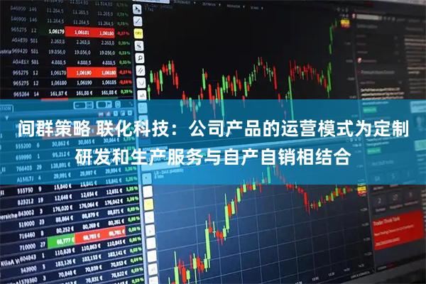 间群策略 联化科技：公司产品的运营模式为定制研发和生产服务与自产自销相结合