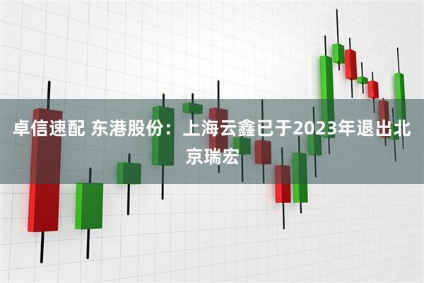 卓信速配 东港股份：上海云鑫已于2023年退出北京瑞宏