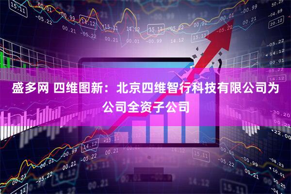 盛多网 四维图新：北京四维智行科技有限公司为公司全资子公司