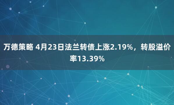 万德策略 4月23日法兰转债上涨2.19%，转股溢价率13.39%