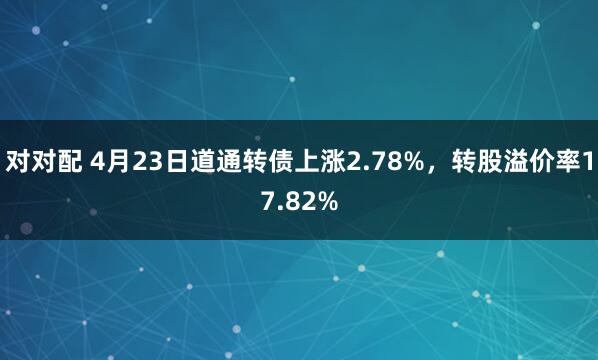 对对配 4月23日道通转债上涨2.78%，转股溢价率17.82%