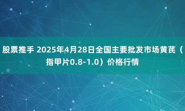 股票推手 2025年4月28日全国主要批发市场黄芪（指甲片0.8-1.0）价格行情
