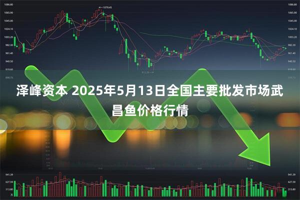 泽峰资本 2025年5月13日全国主要批发市场武昌鱼价格行情