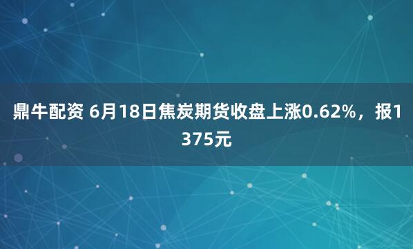 鼎牛配资 6月18日焦炭期货收盘上涨0.62%，报1375元