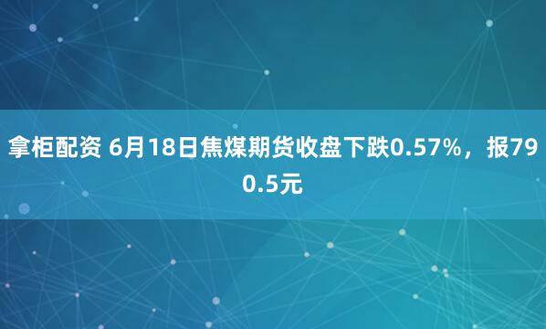 拿柜配资 6月18日焦煤期货收盘下跌0.57%，报790.5元