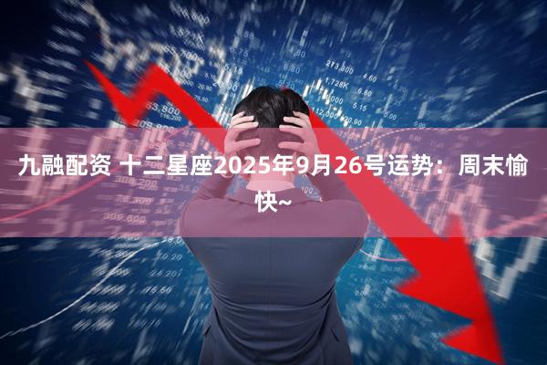 九融配资 十二星座2025年9月26号运势：周末愉快~