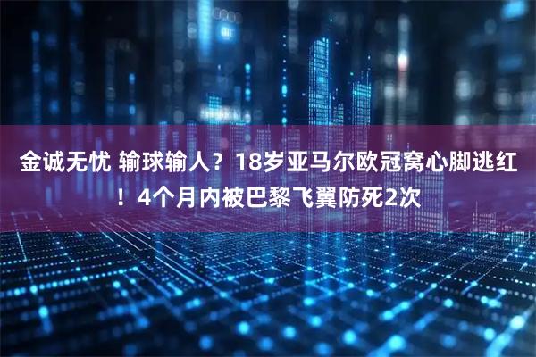 金诚无忧 输球输人？18岁亚马尔欧冠窝心脚逃红！4个月内被巴黎飞翼防死2次