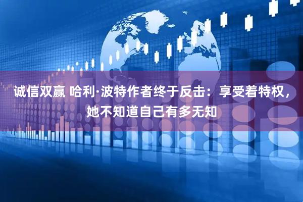 诚信双赢 哈利·波特作者终于反击：享受着特权，她不知道自己有多无知