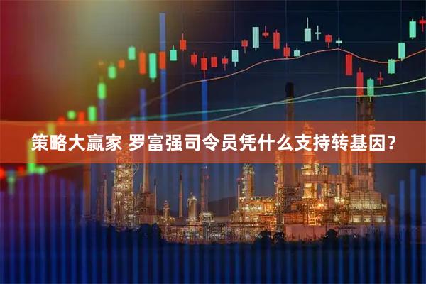 策略大赢家 罗富强司令员凭什么支持转基因？