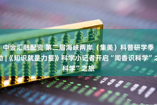 中金汇融配资 第二届海峡两岸（集美）科普研学季启动 |《知识就是力量》科学小记者开启“闻香识科学”之旅