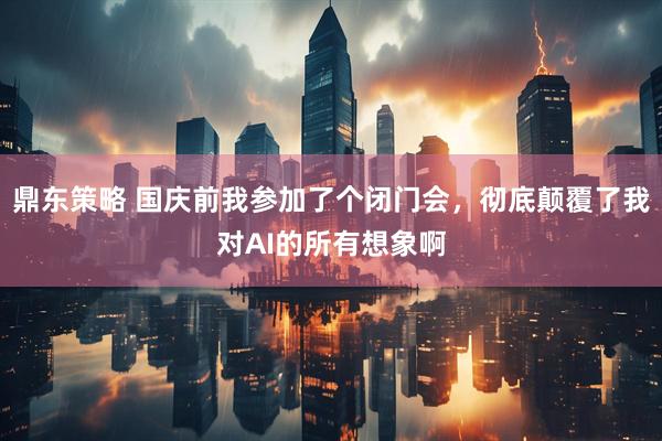鼎东策略 国庆前我参加了个闭门会，彻底颠覆了我对AI的所有想象啊