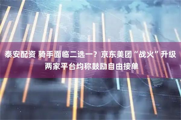 泰安配资 骑手面临二选一？京东美团“战火”升级 两家平台均称鼓励自由接单