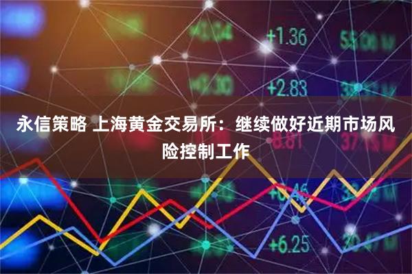 永信策略 上海黄金交易所：继续做好近期市场风险控制工作