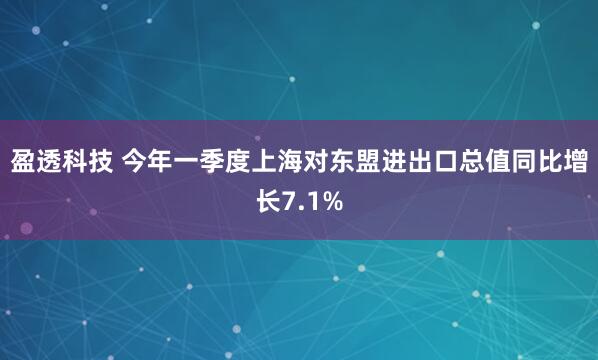 盈透科技 今年一季度上海对东盟进出口总值同比增长7.1%
