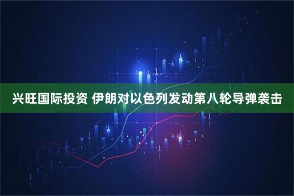 兴旺国际投资 伊朗对以色列发动第八轮导弹袭击