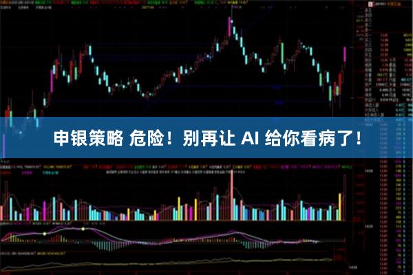 申银策略 危险！别再让 AI 给你看病了！