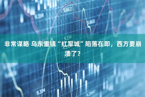 非常谋略 乌东重镇“红军城”陷落在即，西方要崩溃了？