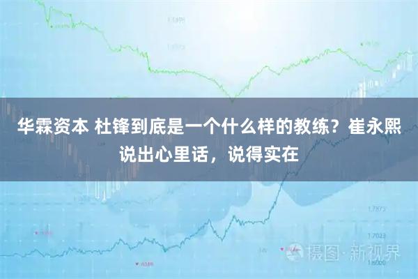 华霖资本 杜锋到底是一个什么样的教练？崔永熙说出心里话，说得实在