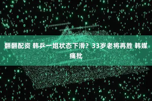 翻翻配资 韩乒一姐状态下滑？33岁老将再胜 韩媒痛批