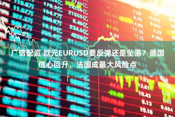 广信配资 欧元EURUSD要反弹还是坠落？德国信心回升，法国成最大风险点