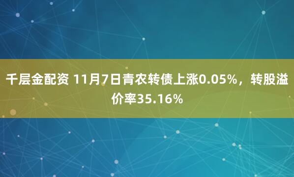 千层金配资 11月7日青农转债上涨0.05%，转股溢价率35.16%