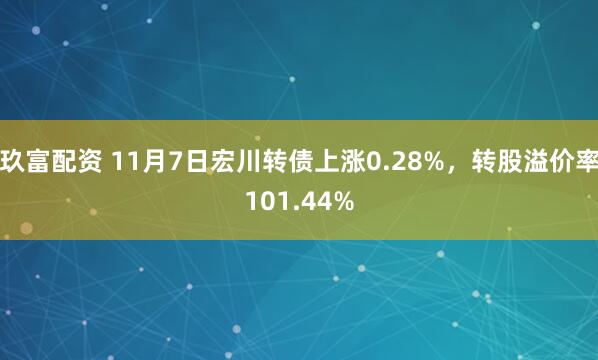 玖富配资 11月7日宏川转债上涨0.28%，转股溢价率101.44%