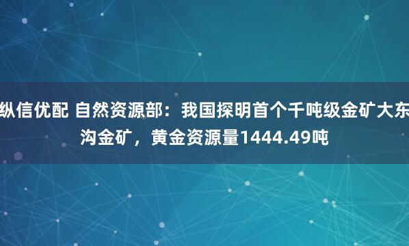 纵信优配 自然资源部：我国探明首个千吨级金矿大东沟金矿，黄金资源量1444.49吨