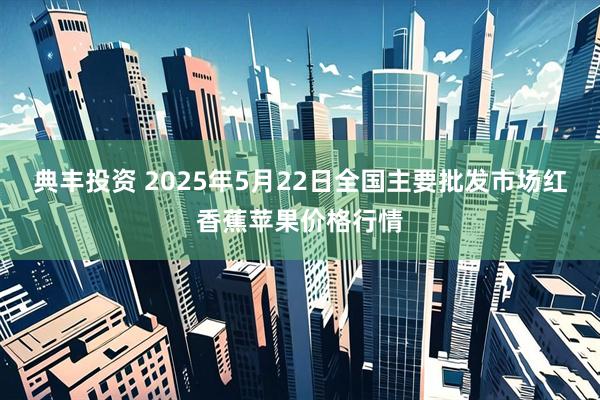 典丰投资 2025年5月22日全国主要批发市场红香蕉苹果价格行情