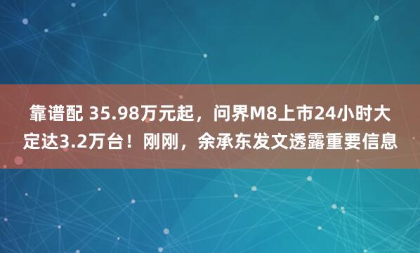 靠谱配 35.98万元起，问界M8上市24小时大定达3.2万台！刚刚，余承东发文透露重要信息