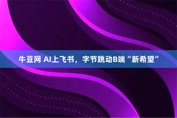 牛豆网 AI上飞书，字节跳动B端“新希望”