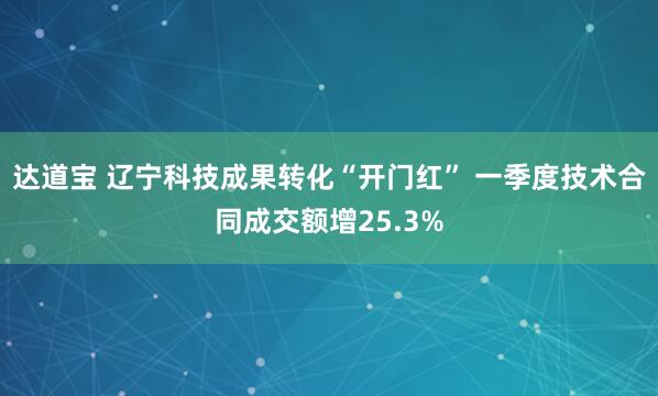 达道宝 辽宁科技成果转化“开门红” 一季度技术合同成交额增25.3%