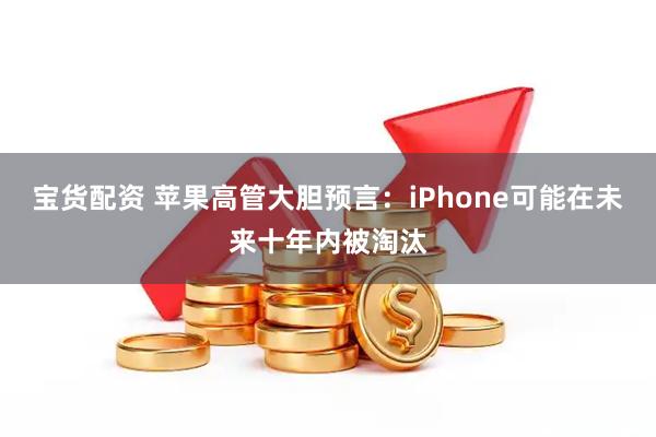 宝货配资 苹果高管大胆预言：iPhone可能在未来十年内被淘汰