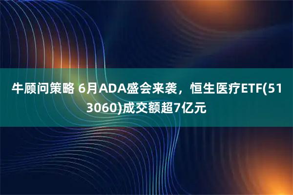 牛顾问策略 6月ADA盛会来袭，恒生医疗ETF(513060)成交额超7亿元
