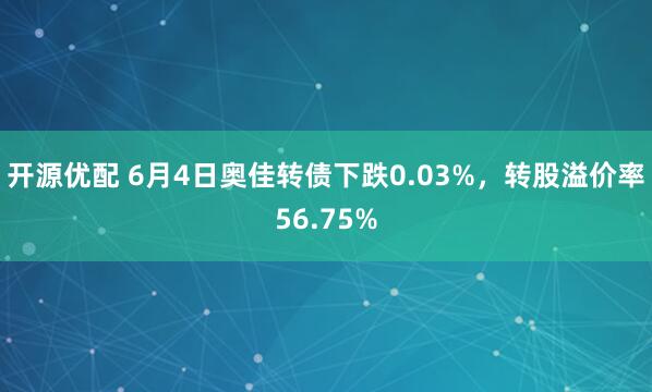 开源优配 6月4日奥佳转债下跌0.03%，转股溢价率56.75%