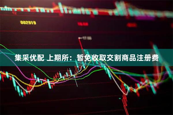集采优配 上期所：暂免收取交割商品注册费