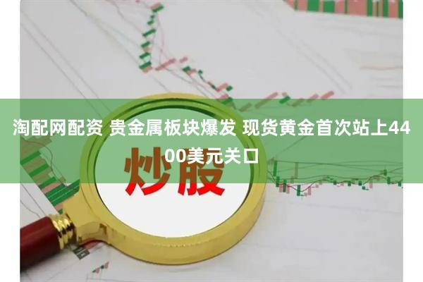 淘配网配资 贵金属板块爆发 现货黄金首次站上4400美元关口