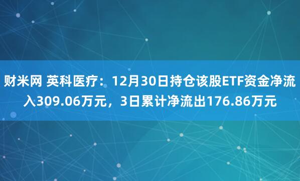 财米网 英科医疗：12月30日持仓该股ETF资金净流入309.06万元，3日累计净流出176.86万元