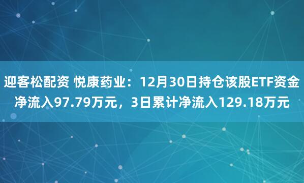 迎客松配资 悦康药业：12月30日持仓该股ETF资金净流入97.79万元，3日累计净流入129.18万元