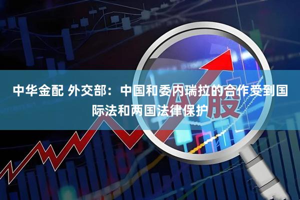 中华金配 外交部：中国和委内瑞拉的合作受到国际法和两国法律保护